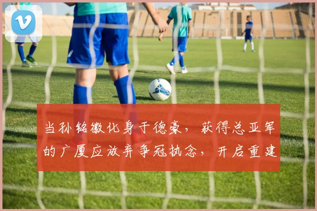 当孙铭徽化身于德豪,获得总亚军的广厦应放弃争冠执念,开启重建