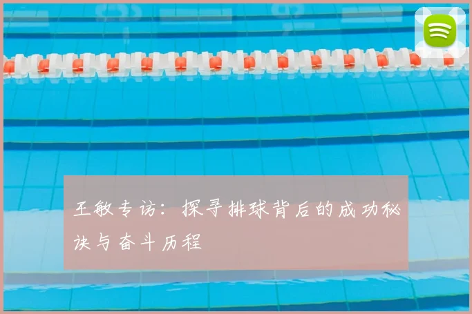 王敏专访:探寻排球背后的成功秘诀与奋斗历程