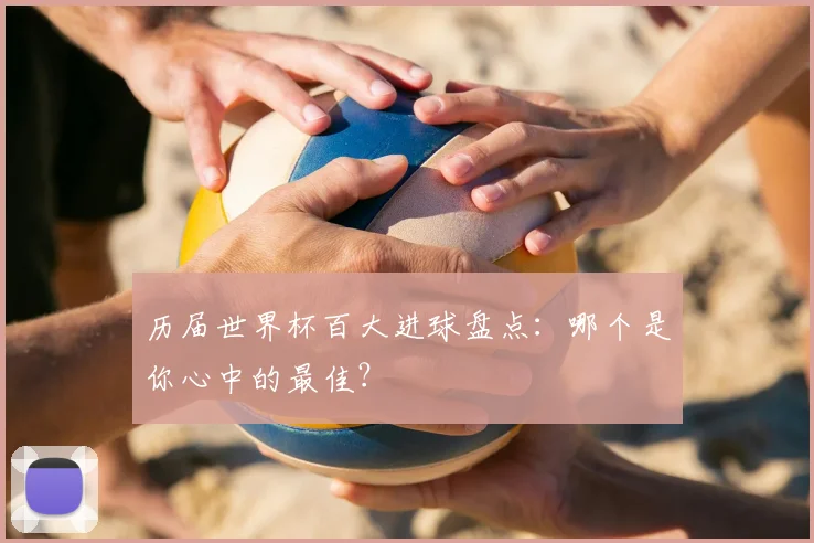 历届世界杯百大进球盘点：哪个是你心中的最佳？