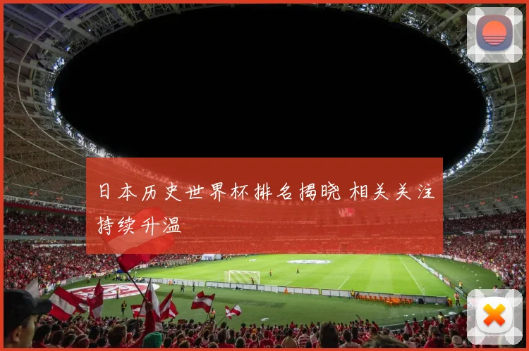 日本历史世界杯排名揭晓 相关关注持续升温