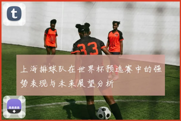 上海排球队在世界杯预选赛中的强势表现与未来展望分析