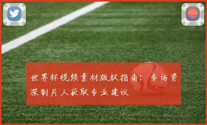 世界杯视频素材版权指南:专访资深制片人获取专业建议