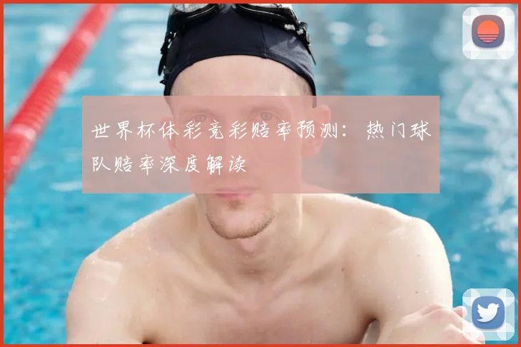 世界杯体彩竞彩赔率预测:热门球队赔率深度解读