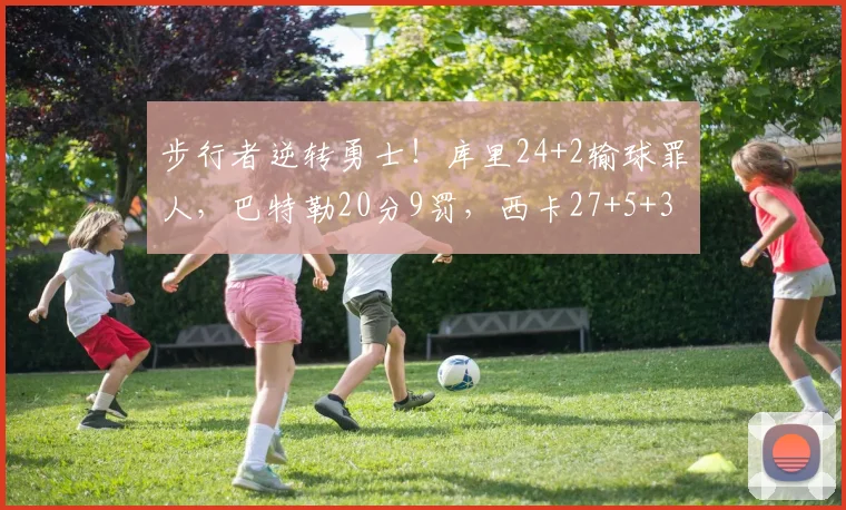 步行者逆转勇士！库里24+2输球罪人，巴特勒20分9罚，西卡27+5+3