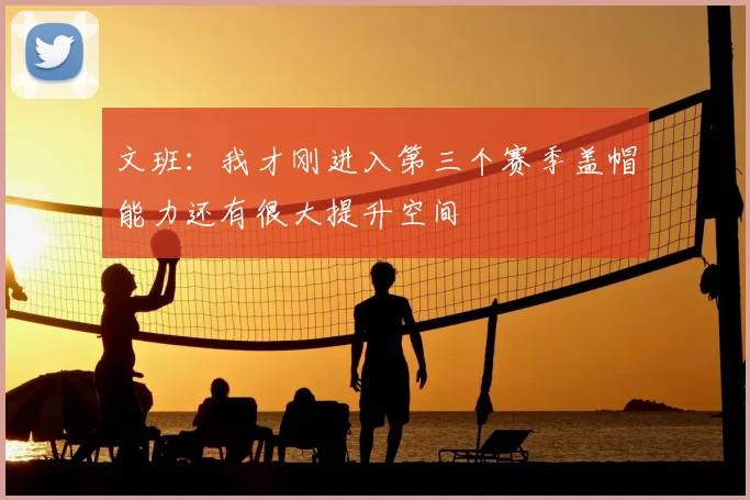 文班：我才刚进入第三个赛季盖帽能力还有很大提升空间