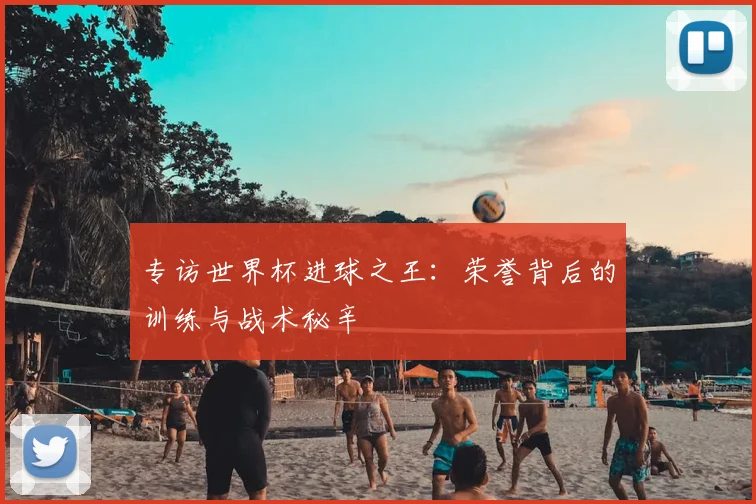专访世界杯进球之王:荣誉背后的训练与战术秘辛