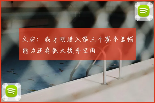 文班：我才刚进入第三个赛季盖帽能力还有很大提升空间