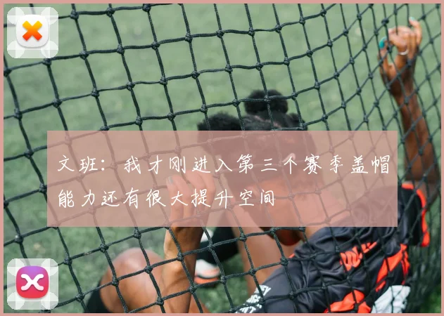 文班：我才刚进入第三个赛季盖帽能力还有很大提升空间