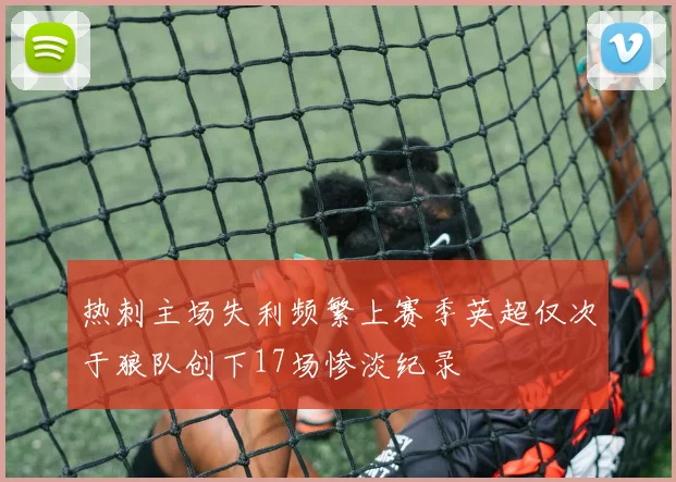 热刺主场失利频繁上赛季英超仅次于狼队创下17场惨淡纪录