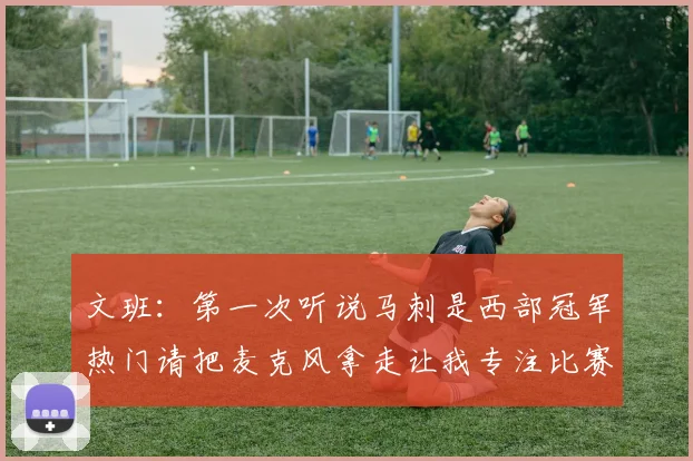 文班：第一次听说马刺是西部冠军热门请把麦克风拿走让我专注比赛