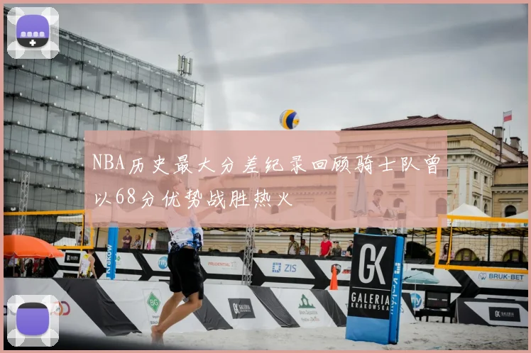 NBA历史最大分差纪录回顾骑士队曾以68分优势战胜热火