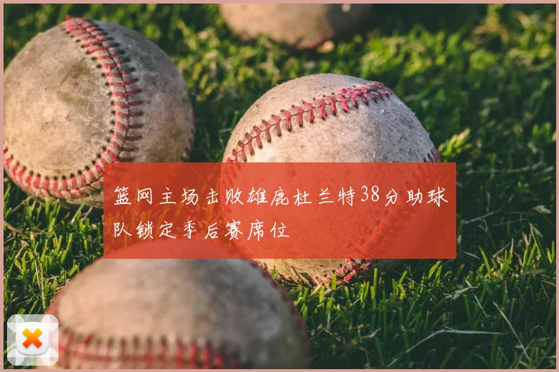 篮网主场击败雄鹿杜兰特38分助球队锁定季后赛席位