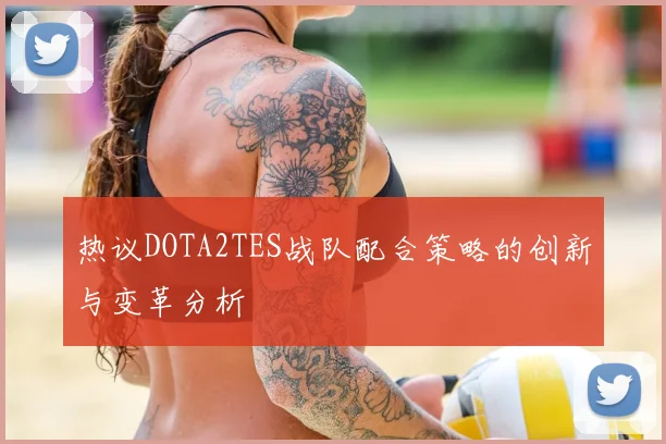 热议DOTA2TES战队配合策略的创新与变革分析