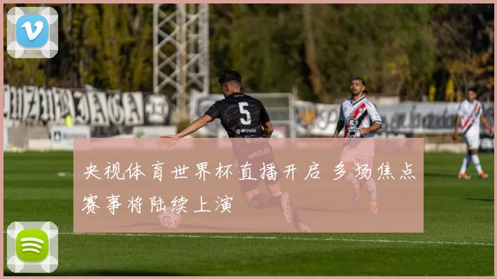 央视体育世界杯直播开启 多场焦点赛事将陆续上演