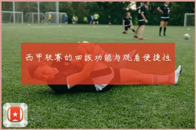 西甲联赛的回拨功能与观看便捷性