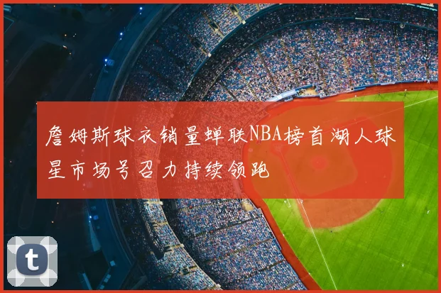 詹姆斯球衣销量蝉联NBA榜首湖人球星市场号召力持续领跑