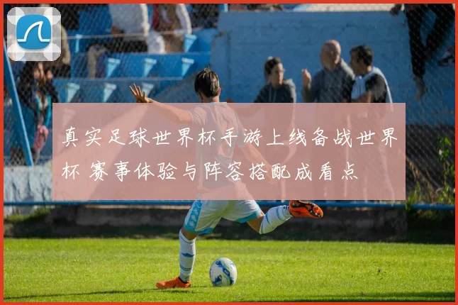 真实足球世界杯手游上线备战世界杯 赛事体验与阵容搭配成看点