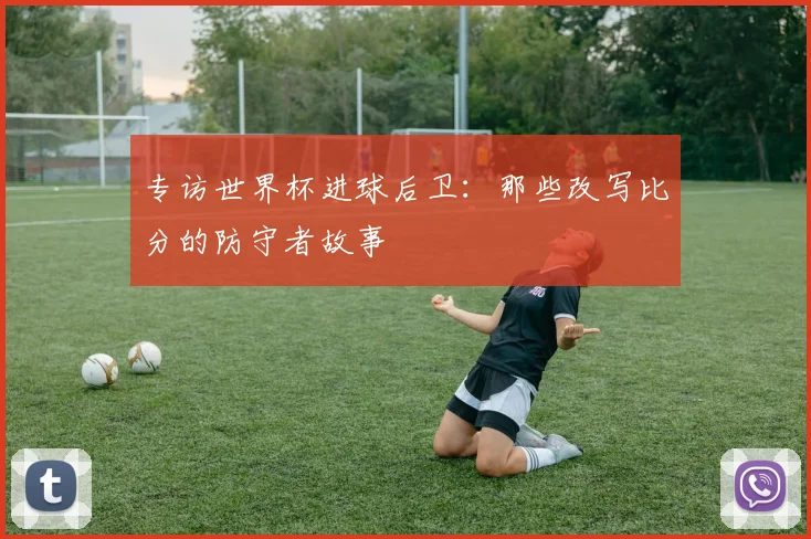 专访世界杯进球后卫：那些改写比分的防守者故事