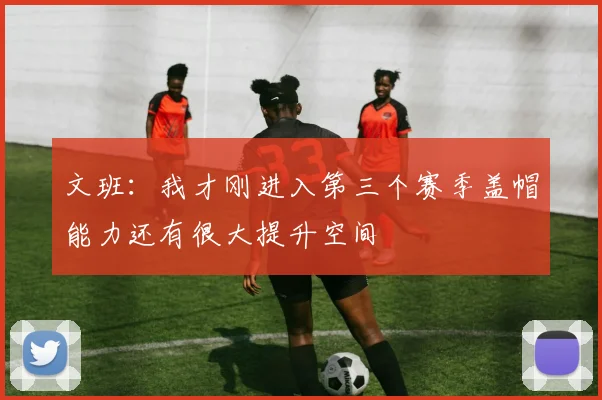 文班：我才刚进入第三个赛季盖帽能力还有很大提升空间