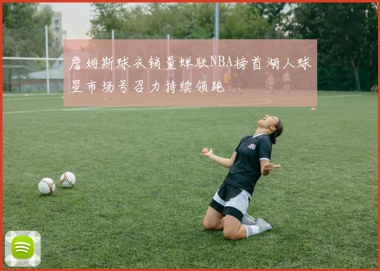 詹姆斯球衣销量蝉联NBA榜首湖人球星市场号召力持续领跑