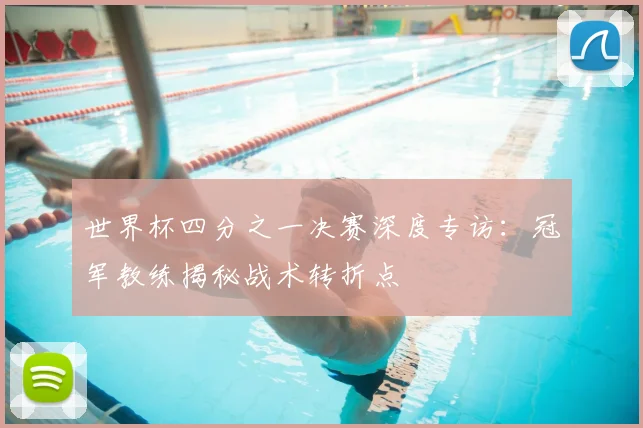 世界杯四分之一决赛深度专访:冠军教练揭秘战术转折点