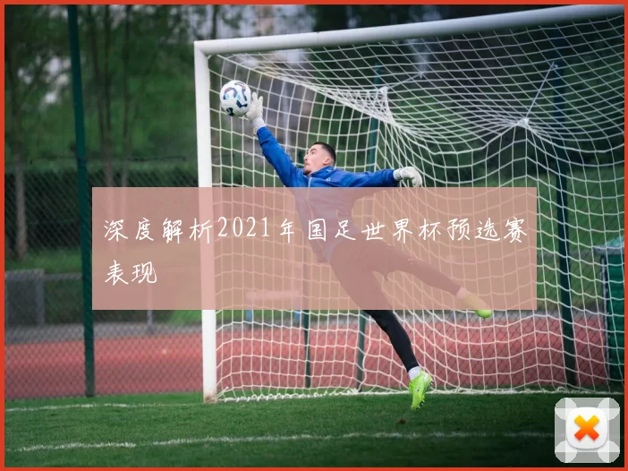 深度解析2021年国足世界杯预选赛表现