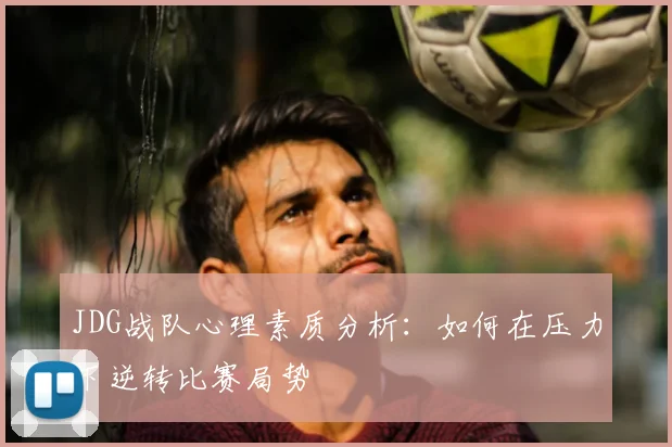 JDG战队心理素质分析:如何在压力下逆转比赛局势