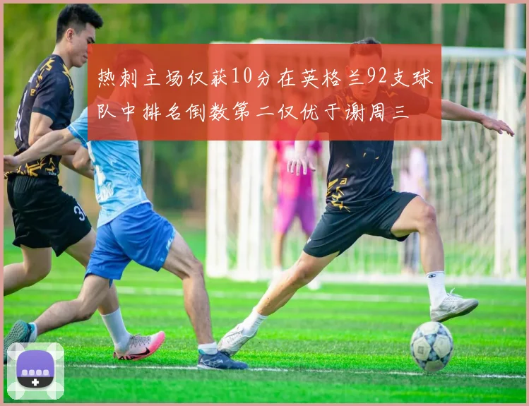 热刺主场仅获10分在英格兰92支球队中排名倒数第二仅优于谢周三