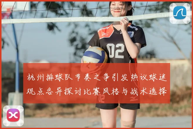 杭州排球队节奏之争引发热议球迷观点各异探讨比赛风格与战术选择