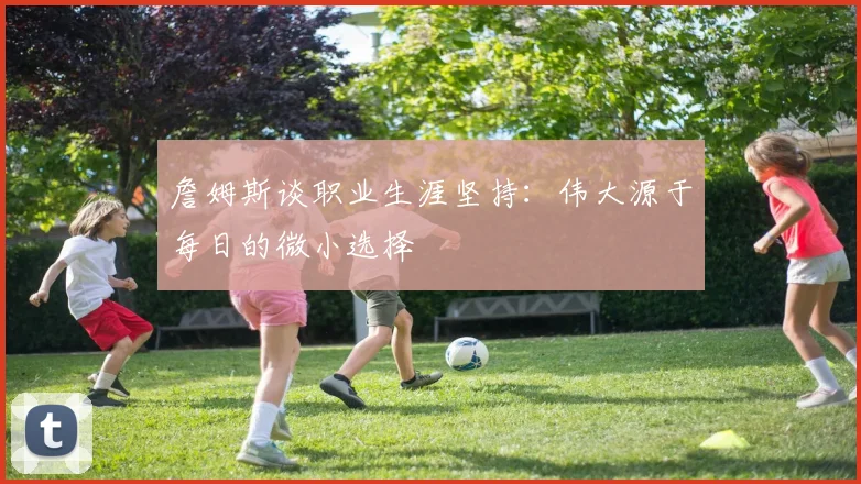 詹姆斯谈职业生涯坚持：伟大源于每日的微小选择