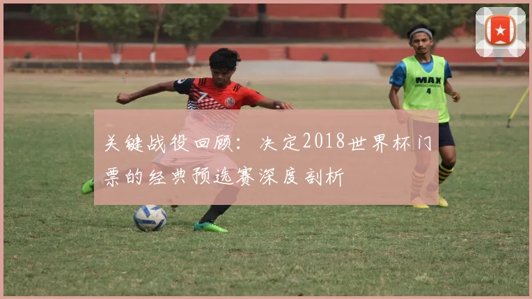 关键战役回顾：决定2018世界杯门票的经典预选赛深度剖析