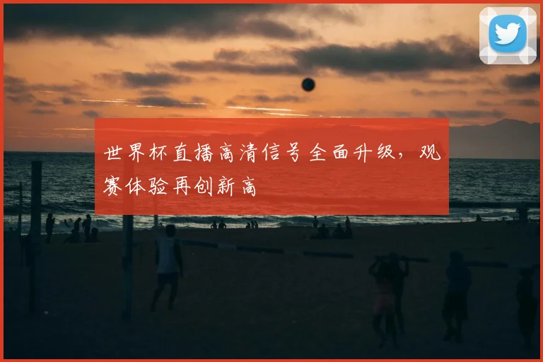 世界杯直播高清信号全面升级,观赛体验再创新高