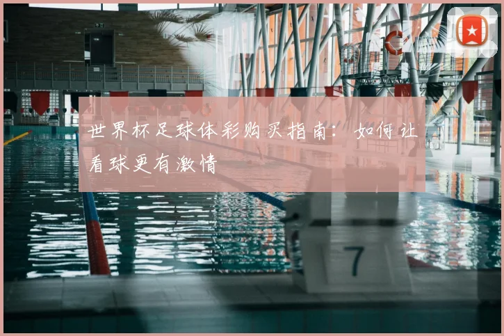 世界杯足球体彩购买指南:如何让看球更有激情