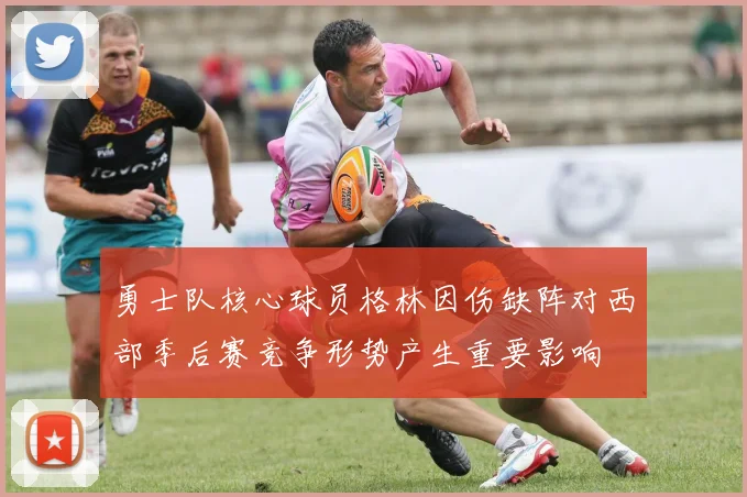 勇士队核心球员格林因伤缺阵对西部季后赛竞争形势产生重要影响