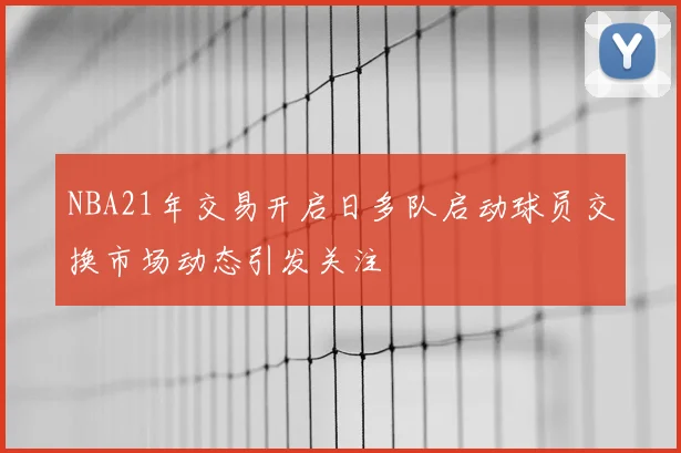 NBA21年交易开启日多队启动球员交换市场动态引发关注