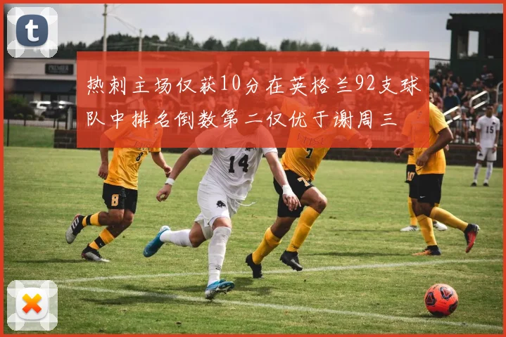 热刺主场仅获10分在英格兰92支球队中排名倒数第二仅优于谢周三