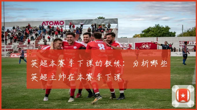 英超本赛季下课的教练:分析哪些英超主帅在本赛季下课