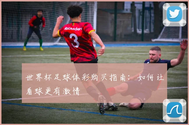 世界杯足球体彩购买指南:如何让看球更有激情