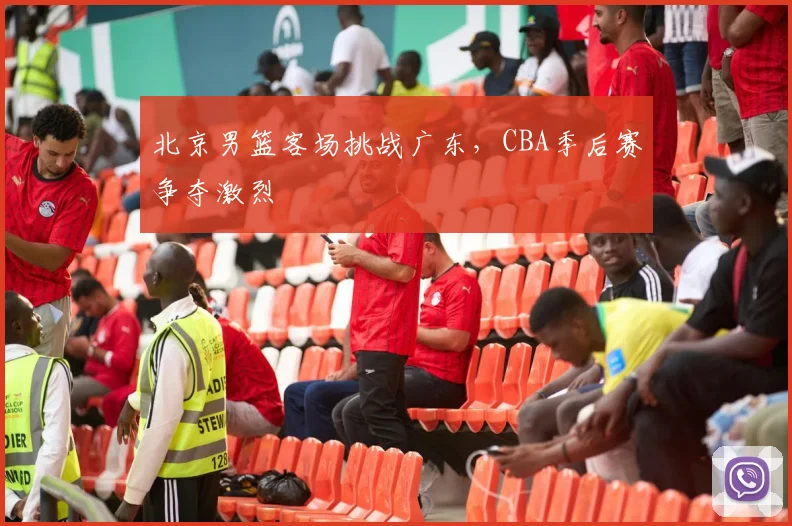 北京男篮客场挑战广东，CBA季后赛争夺激烈