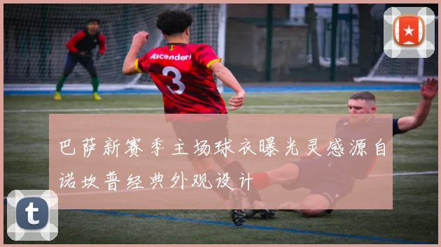 巴萨新赛季主场球衣曝光灵感源自诺坎普经典外观设计