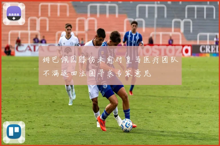 姆巴佩因膝伤未愈对皇马医疗团队不满返回法国寻求专家意见