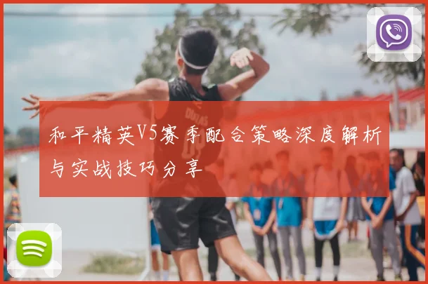 和平精英V5赛季配合策略深度解析与实战技巧分享