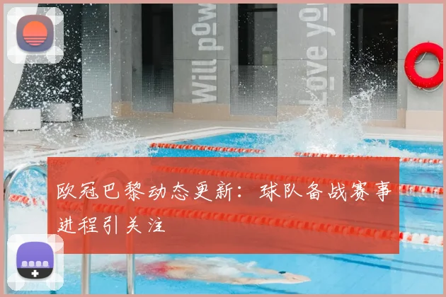 欧冠巴黎动态更新:球队备战赛事进程引关注