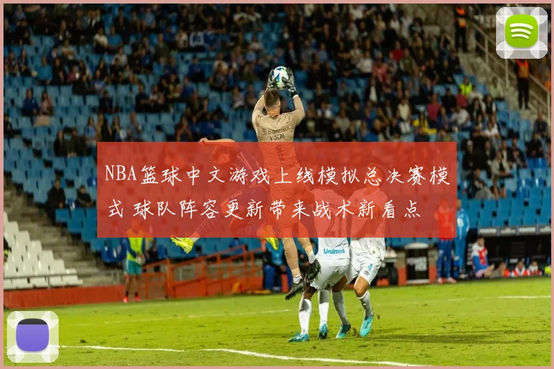NBA篮球中文游戏上线模拟总决赛模式 球队阵容更新带来战术新看点