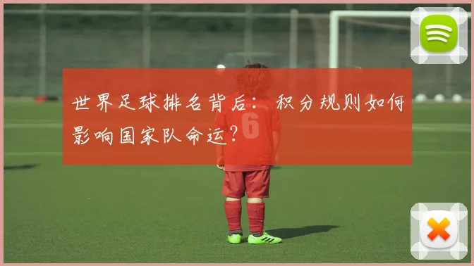 世界足球排名背后：积分规则如何影响国家队命运？