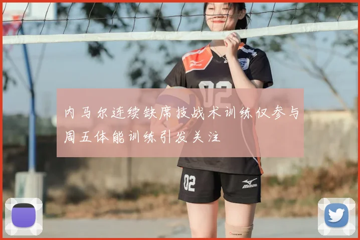 内马尔连续缺席技战术训练仅参与周五体能训练引发关注