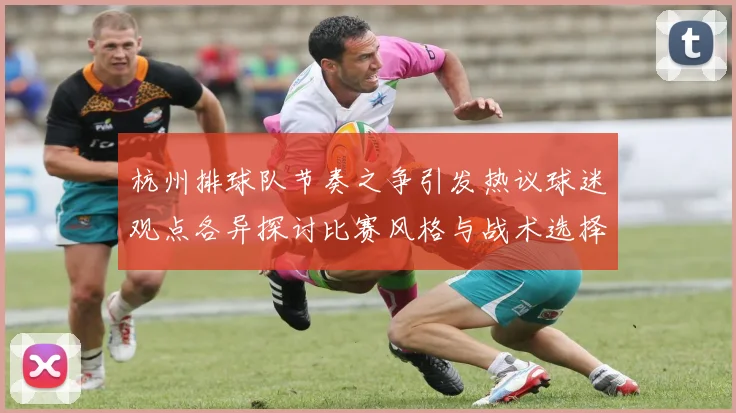 杭州排球队节奏之争引发热议球迷观点各异探讨比赛风格与战术选择