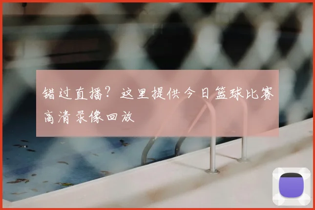 错过直播？这里提供今日篮球比赛高清录像回放