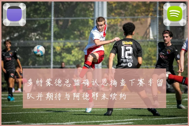 多特蒙德总监确认恩梅查下赛季留队并期待与阿德耶米续约