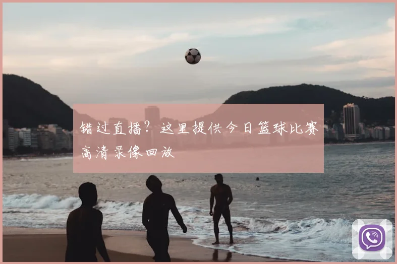 错过直播?这里提供今日篮球比赛高清录像回放